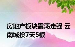 房地产板块震荡走强 云南城投7天5板