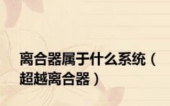 离合器属于什么系统（超越离合器）