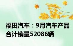福田汽车：9月汽车产品合计销量52086辆