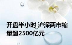 开盘半小时 沪深两市缩量超2500亿元