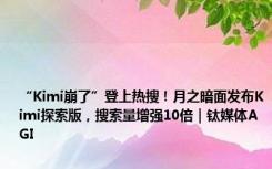 “Kimi崩了”登上热搜！月之暗面发布Kimi探索版，搜索量增强10倍｜钛媒体AGI