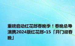 重磅启动红花郎春晚季！春晚总导演携2024版红花郎·15「开门迎春晚」