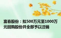 富春股份：拟500万元至1000万元回购股份并全部予以注销
