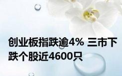 创业板指跌逾4% 三市下跌个股近4600只