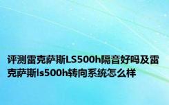 评测雷克萨斯LS500h隔音好吗及雷克萨斯ls500h转向系统怎么样