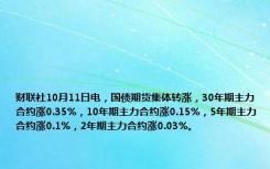 财联社10月11日电，国债期货集体转涨，30年期主力合约涨0.35%，10年期主力合约涨0.15%，5年期主力合约涨0.1%，2年期主力合约涨0.03%。