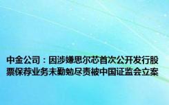 中金公司：因涉嫌思尔芯首次公开发行股票保荐业务未勤勉尽责被中国证监会立案