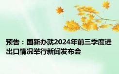 预告：国新办就2024年前三季度进出口情况举行新闻发布会