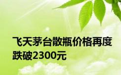 飞天茅台散瓶价格再度跌破2300元