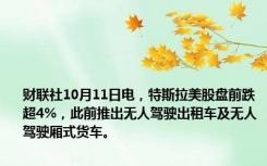 财联社10月11日电，特斯拉美股盘前跌超4%，此前推出无人驾驶出租车及无人驾驶厢式货车。