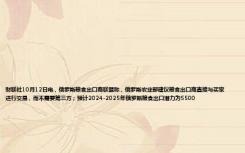财联社10月12日电，俄罗斯粮食出口商联盟称，俄罗斯农业部建议粮食出口商直接与买家进行交易，而不需要第三方；预计2024-2025年俄罗斯粮食出口潜力为5500