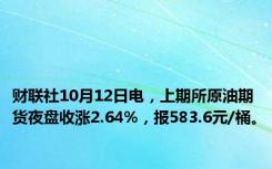 财联社10月12日电，上期所原油期货夜盘收涨2.64%，报583.6元/桶。