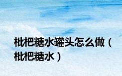 枇杷糖水罐头怎么做（枇杷糖水）