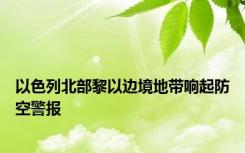 以色列北部黎以边境地带响起防空警报