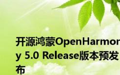 开源鸿蒙OpenHarmony 5.0 Release版本预发布