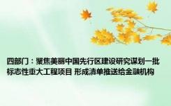 四部门：聚焦美丽中国先行区建设研究谋划一批标志性重大工程项目 形成清单推送给金融机构