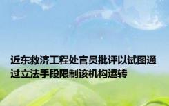 近东救济工程处官员批评以试图通过立法手段限制该机构运转