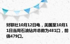 财联社10月12日电，美国至10月11日当周石油钻井总数为481口，前值479口。