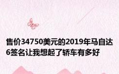售价34750美元的2019年马自达6签名让我想起了轿车有多好