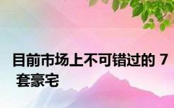 目前市场上不可错过的 7 套豪宅