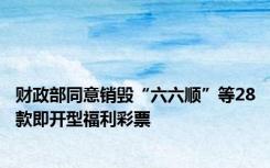 财政部同意销毁“六六顺”等28款即开型福利彩票