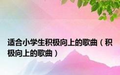 适合小学生积极向上的歌曲（积极向上的歌曲）