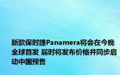 新款保时捷Panamera将会在今晚全球首发 届时将发布价格并同步启动中国预售