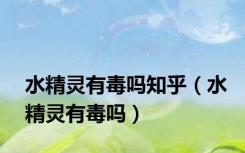 水精灵有毒吗知乎（水精灵有毒吗）