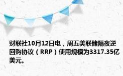 财联社10月12日电，周五美联储隔夜逆回购协议（RRP）使用规模为3317.35亿美元。