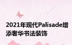 2021年现代Palisade增添奢华书法装饰