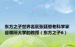 东方之子世界名医张廷壁老科学家是哪所大学的教授（东方之子6）