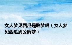 女人梦见西瓜是胎梦吗（女人梦见西瓜周公解梦）