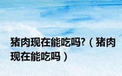 猪肉现在能吃吗?（猪肉现在能吃吗）