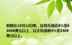 财联社10月12日电，比特币涨近6%至63000美元以上，以太坊涨超4%至2400美元以上。