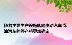 随着主要生产设施转向电动汽车 柴油汽车的停产将更加确定