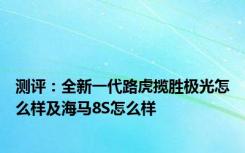 测评：全新一代路虎揽胜极光怎么样及海马8S怎么样