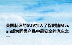 英国制造的SUV加入了保时捷Macan成为同类产品中最安全的汽车之一
