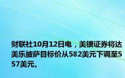 财联社10月12日电，美银证券将达美乐披萨目标价从582美元下调至557美元。