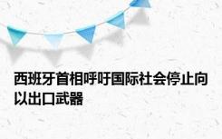 西班牙首相呼吁国际社会停止向以出口武器