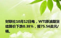 财联社10月12日电，WTI原油期货结算价下跌0.38%，报75.56美元/桶。