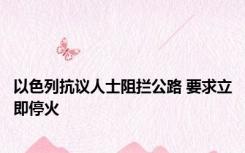 以色列抗议人士阻拦公路 要求立即停火