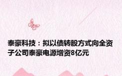 泰豪科技：拟以债转股方式向全资子公司泰豪电源增资8亿元