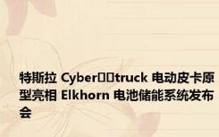 特斯拉 Cyber​​truck 电动皮卡原型亮相 Elkhorn 电池储能系统发布会