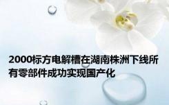 2000标方电解槽在湖南株洲下线所有零部件成功实现国产化