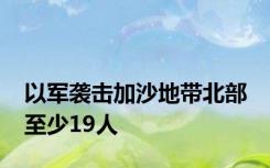 以军袭击加沙地带北部 至少19人