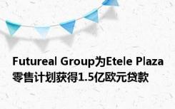 Futureal Group为Etele Plaza零售计划获得1.5亿欧元贷款