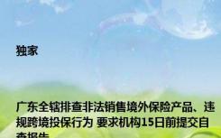 独家|广东全辖排查非法销售境外保险产品、违规跨境投保行为 要求机构15日前提交自查报告