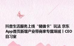 抖音生活服务上线“储值卡”玩法 京东App首页新增产业带商家专属场域丨CEO自习室