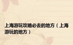 上海游玩攻略必去的地方（上海游玩的地方）