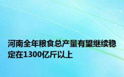 河南全年粮食总产量有望继续稳定在1300亿斤以上
